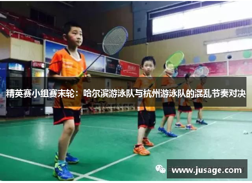 精英赛小组赛末轮：哈尔滨游泳队与杭州游泳队的混乱节奏对决